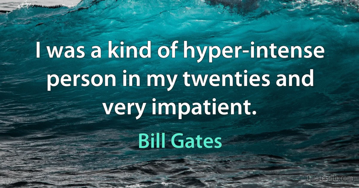 I was a kind of hyper-intense person in my twenties and very impatient. (Bill Gates)