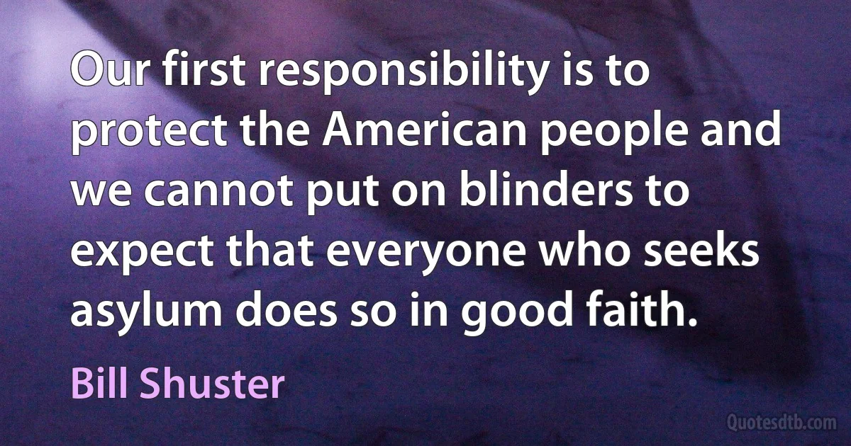 Our first responsibility is to protect the American people and we cannot put on blinders to expect that everyone who seeks asylum does so in good faith. (Bill Shuster)