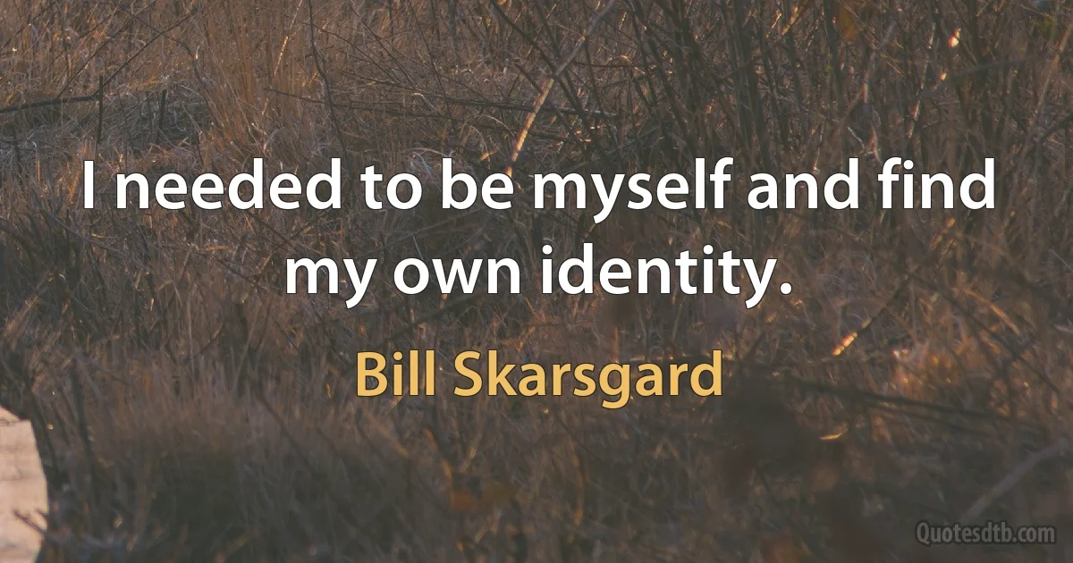 I needed to be myself and find my own identity. (Bill Skarsgard)