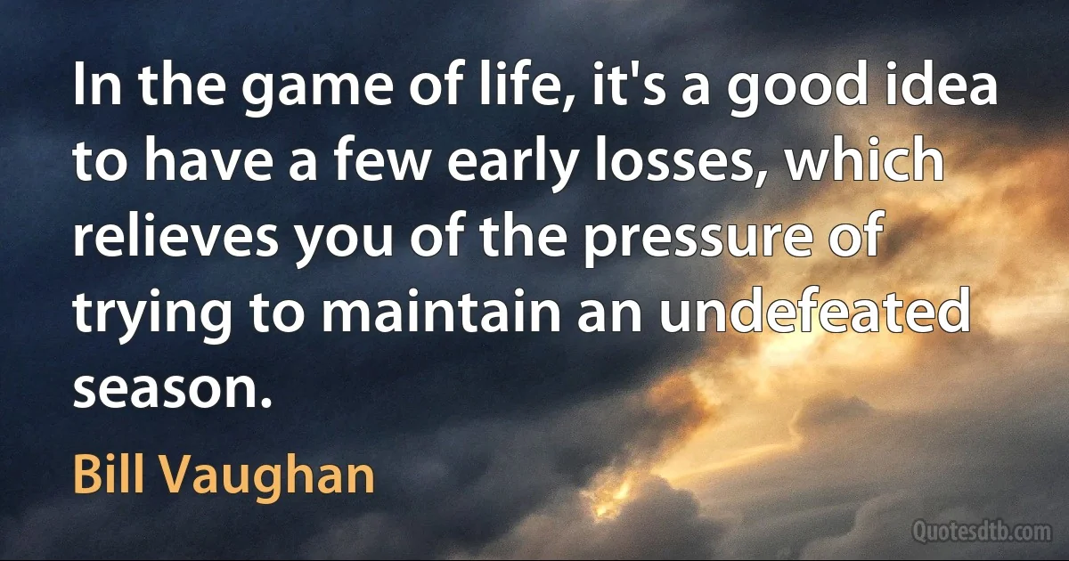 In the game of life, it's a good idea to have a few early losses, which relieves you of the pressure of trying to maintain an undefeated season. (Bill Vaughan)