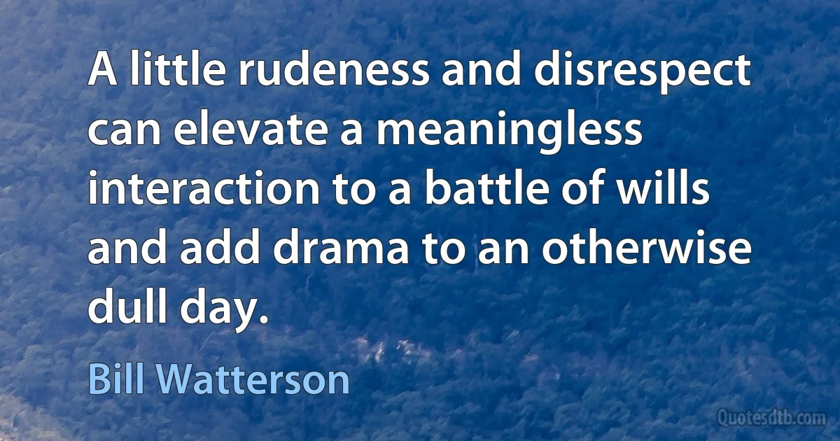 A little rudeness and disrespect can elevate a meaningless interaction to a battle of wills and add drama to an otherwise dull day. (Bill Watterson)