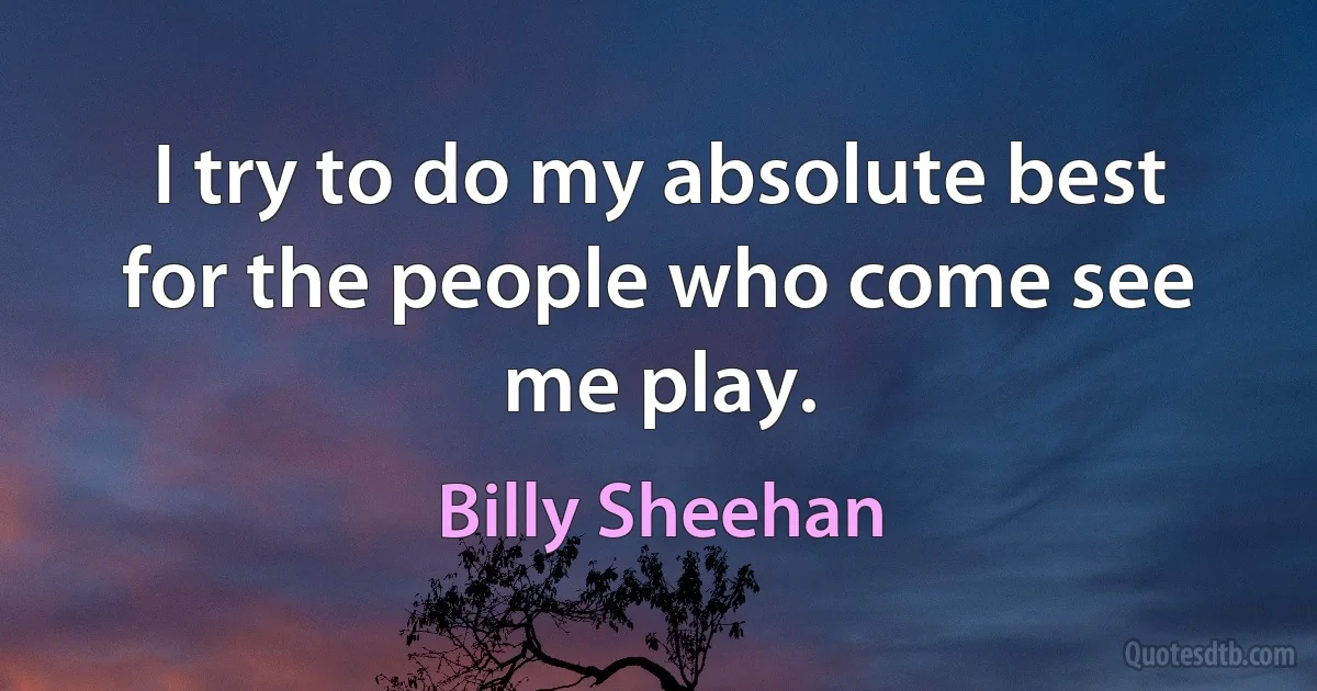 I try to do my absolute best for the people who come see me play. (Billy Sheehan)