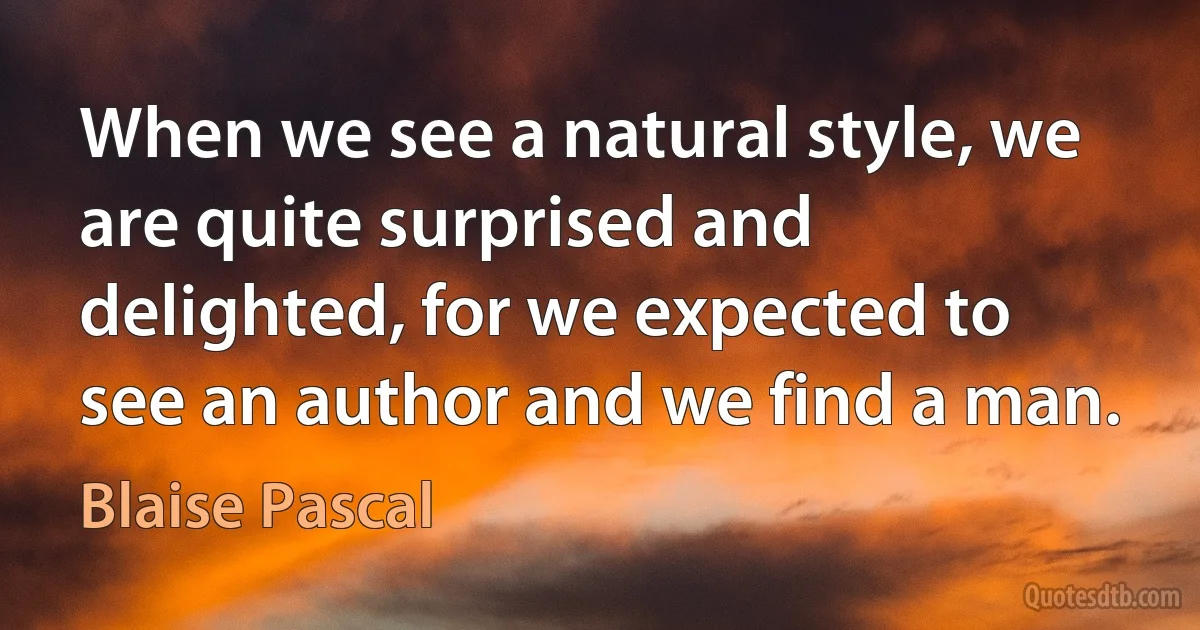 When we see a natural style, we are quite surprised and delighted, for we expected to see an author and we find a man. (Blaise Pascal)