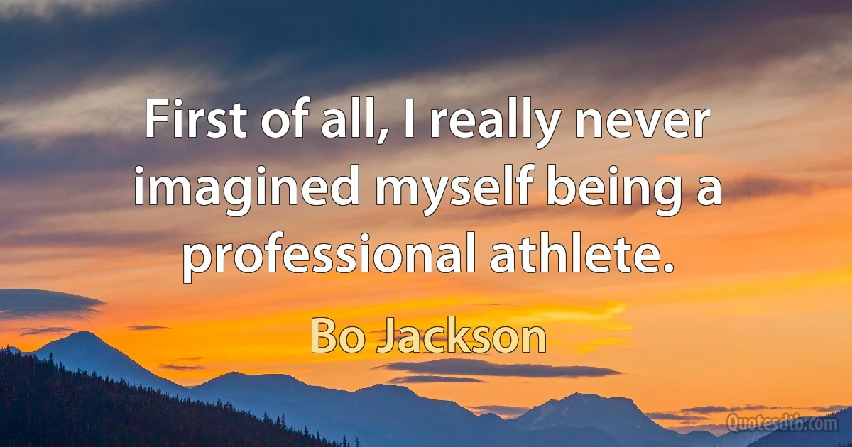 First of all, I really never imagined myself being a professional athlete. (Bo Jackson)