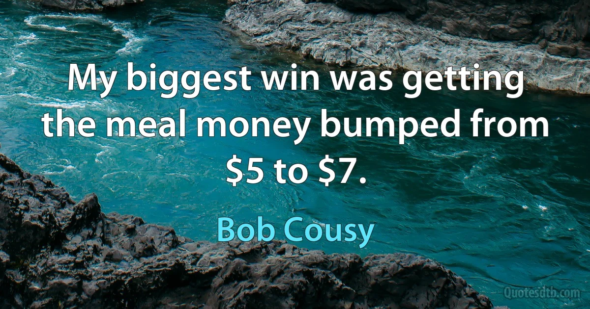 My biggest win was getting the meal money bumped from $5 to $7. (Bob Cousy)