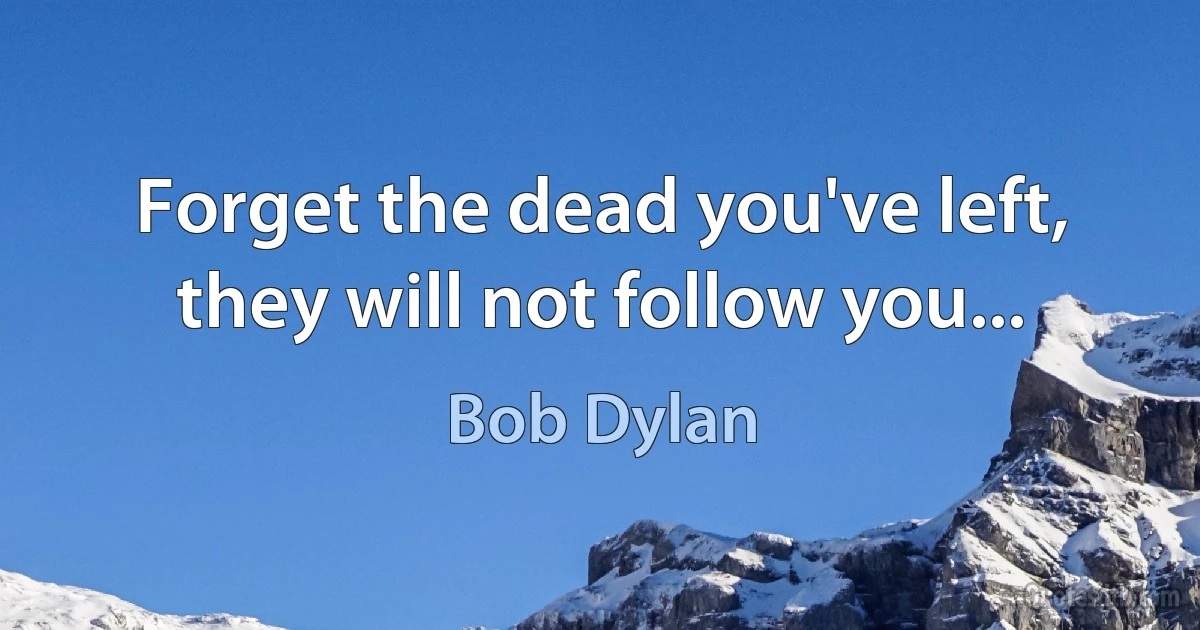 Forget the dead you've left, they will not follow you... (Bob Dylan)