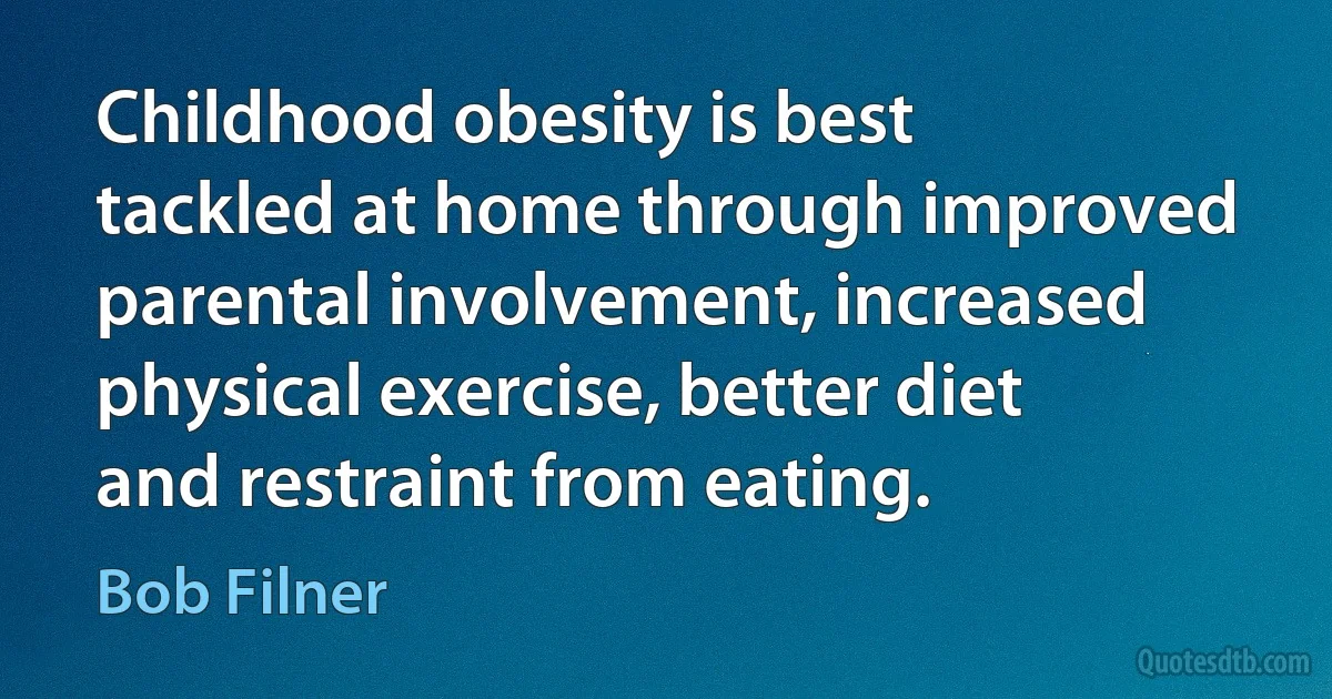 Childhood obesity is best tackled at home through improved parental involvement, increased physical exercise, better diet and restraint from eating. (Bob Filner)