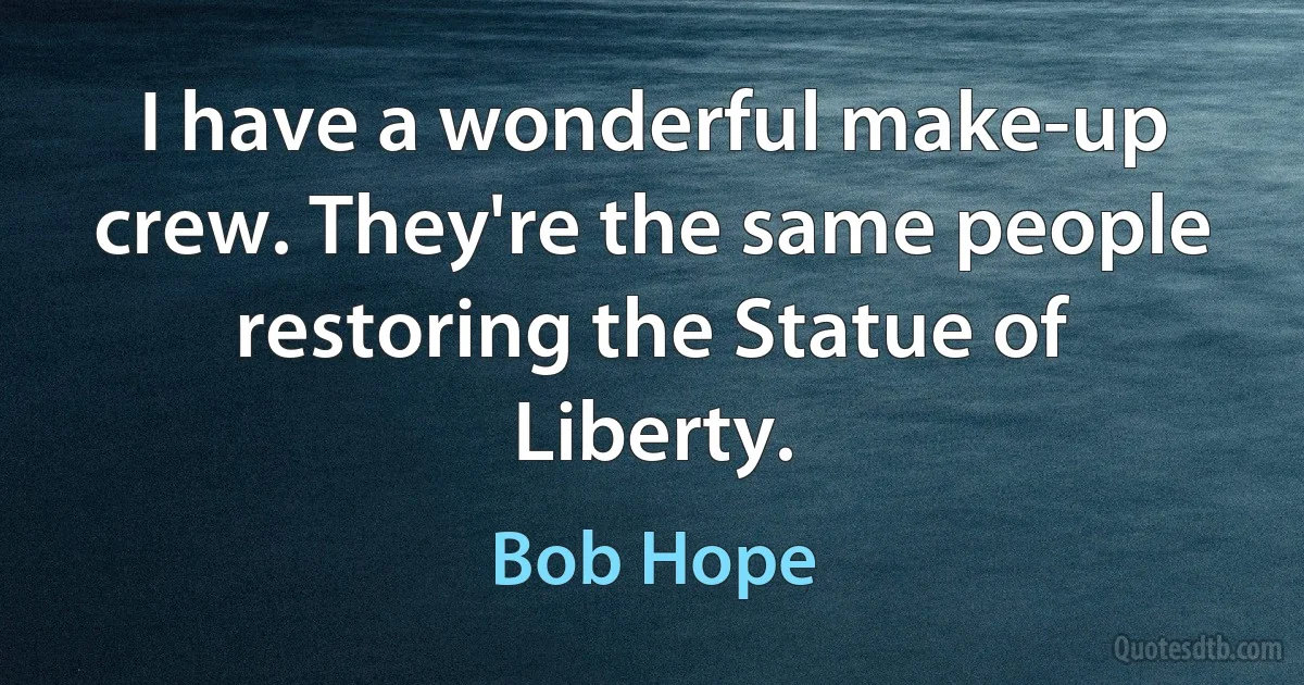 I have a wonderful make-up crew. They're the same people restoring the Statue of Liberty. (Bob Hope)