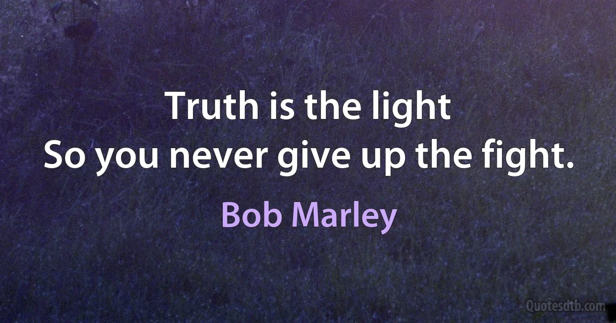 Truth is the light
So you never give up the fight. (Bob Marley)