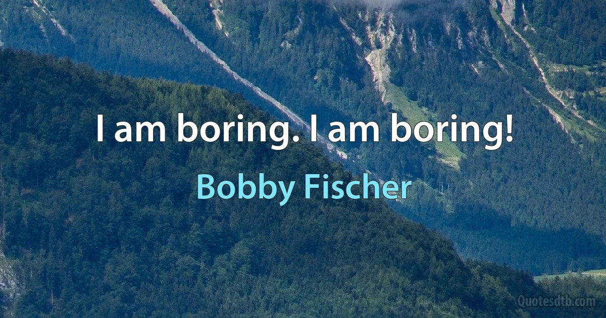 I am boring. I am boring! (Bobby Fischer)