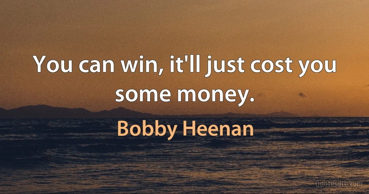 You can win, it'll just cost you some money. (Bobby Heenan)