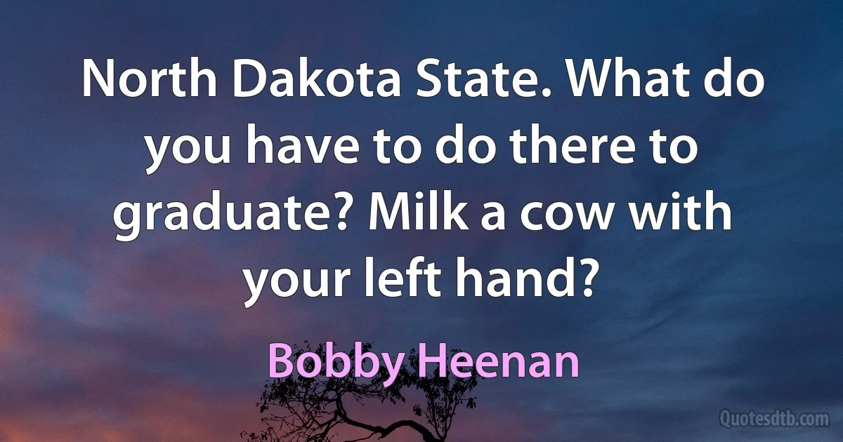 North Dakota State. What do you have to do there to graduate? Milk a cow with your left hand? (Bobby Heenan)