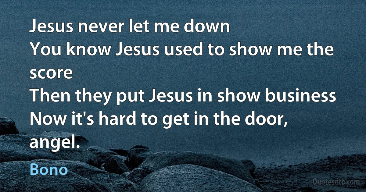 Jesus never let me down
You know Jesus used to show me the score
Then they put Jesus in show business
Now it's hard to get in the door, angel. (Bono)