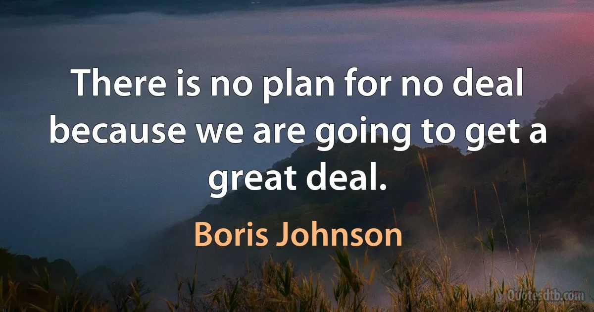 There is no plan for no deal because we are going to get a great deal. (Boris Johnson)