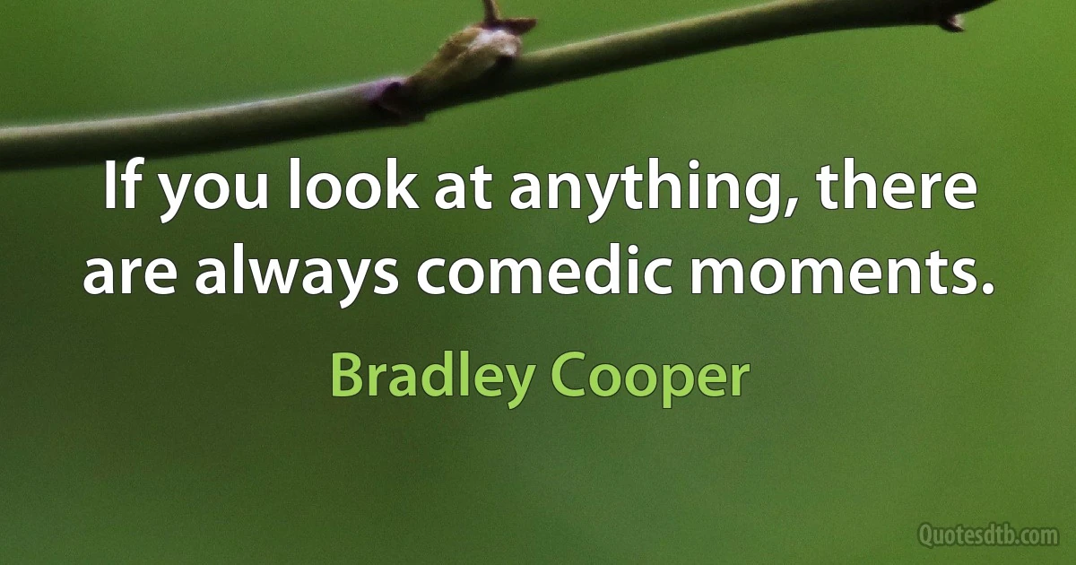 If you look at anything, there are always comedic moments. (Bradley Cooper)