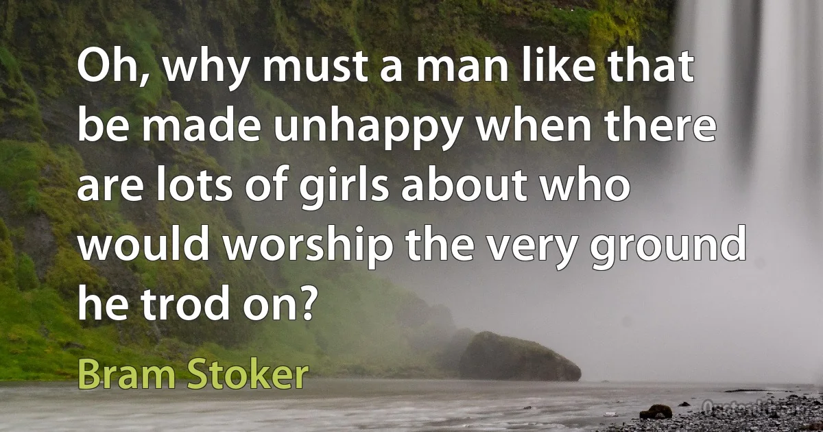 Oh, why must a man like that be made unhappy when there are lots of girls about who would worship the very ground he trod on? (Bram Stoker)