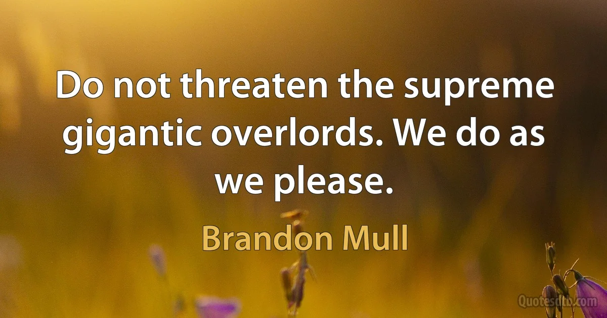 Do not threaten the supreme gigantic overlords. We do as we please. (Brandon Mull)