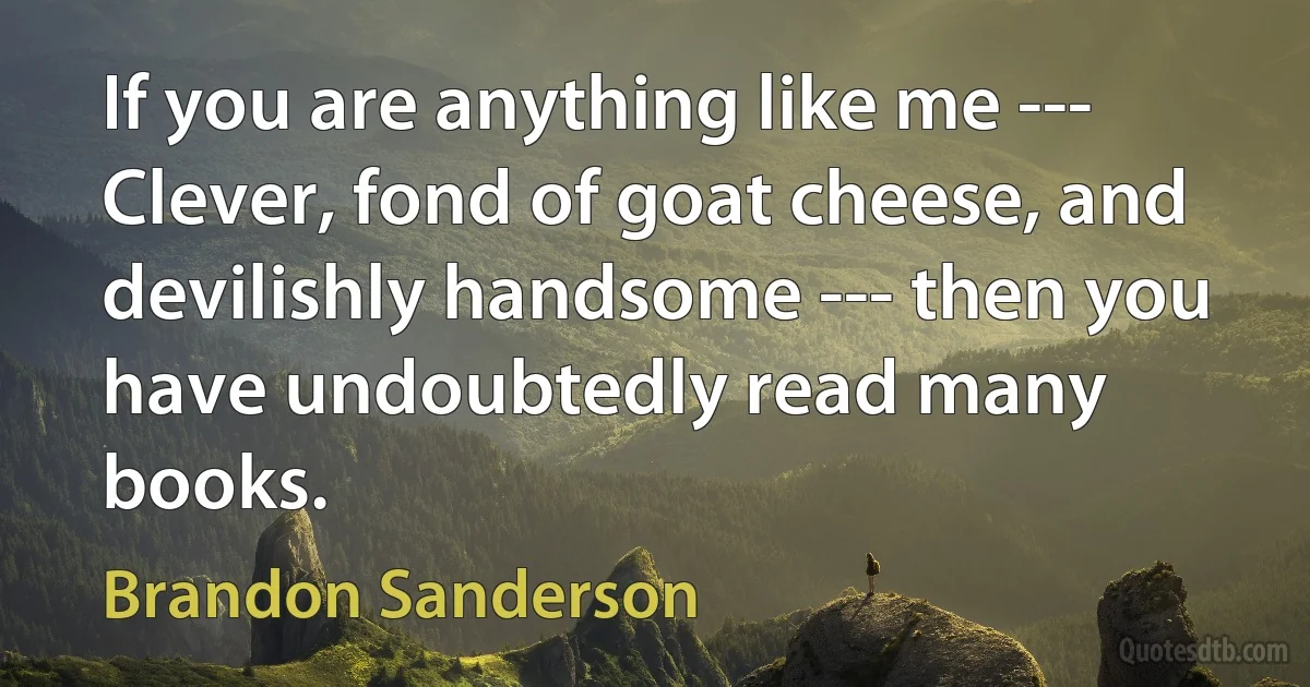 If you are anything like me --- Clever, fond of goat cheese, and devilishly handsome --- then you have undoubtedly read many books. (Brandon Sanderson)