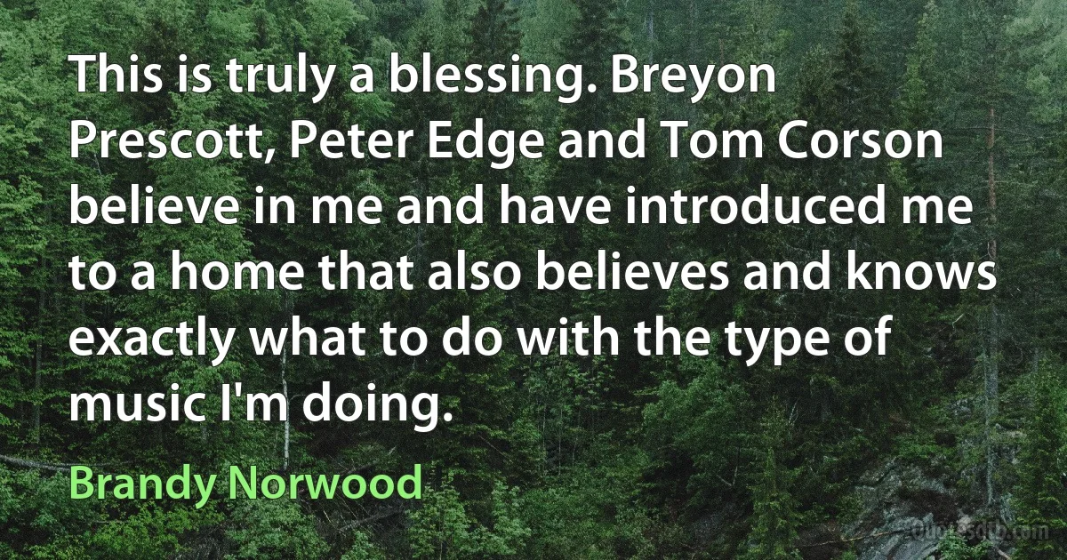 This is truly a blessing. Breyon Prescott, Peter Edge and Tom Corson believe in me and have introduced me to a home that also believes and knows exactly what to do with the type of music I'm doing. (Brandy Norwood)