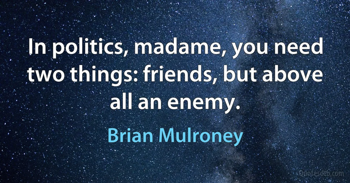 In politics, madame, you need two things: friends, but above all an enemy. (Brian Mulroney)