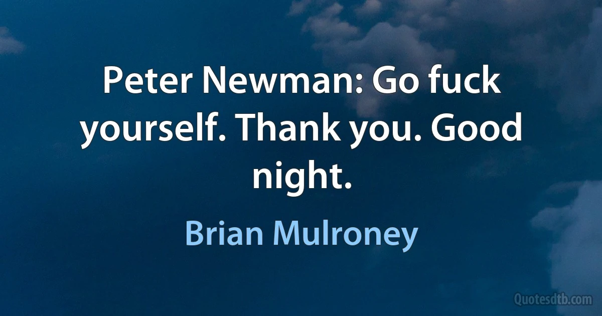 Peter Newman: Go fuck yourself. Thank you. Good night. (Brian Mulroney)