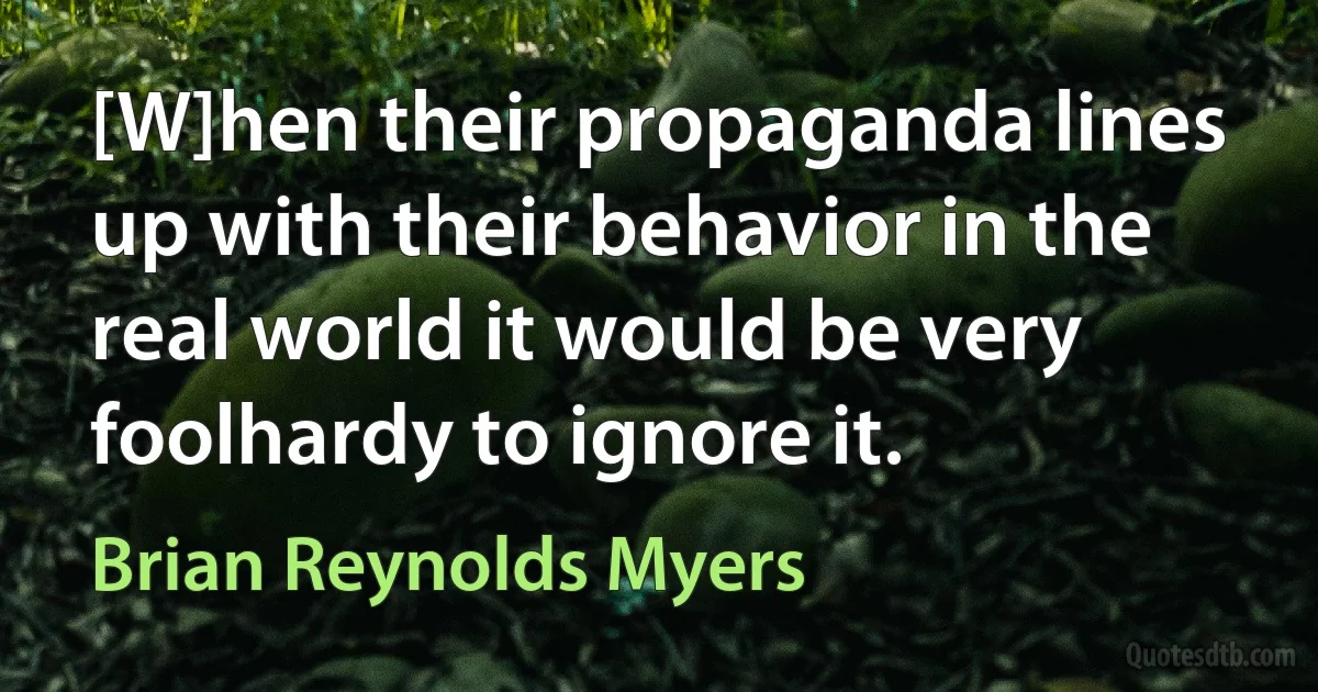 [W]hen their propaganda lines up with their behavior in the real world it would be very foolhardy to ignore it. (Brian Reynolds Myers)