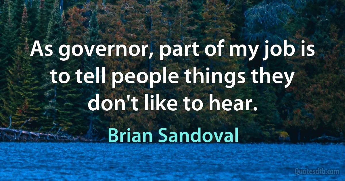 As governor, part of my job is to tell people things they don't like to hear. (Brian Sandoval)