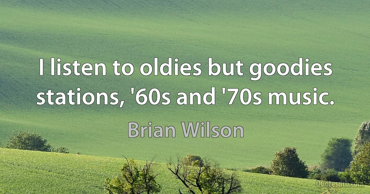 I listen to oldies but goodies stations, '60s and '70s music. (Brian Wilson)