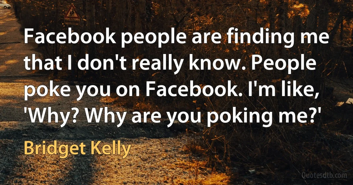 Facebook people are finding me that I don't really know. People poke you on Facebook. I'm like, 'Why? Why are you poking me?' (Bridget Kelly)