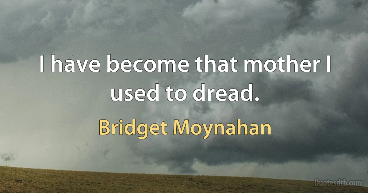 I have become that mother I used to dread. (Bridget Moynahan)