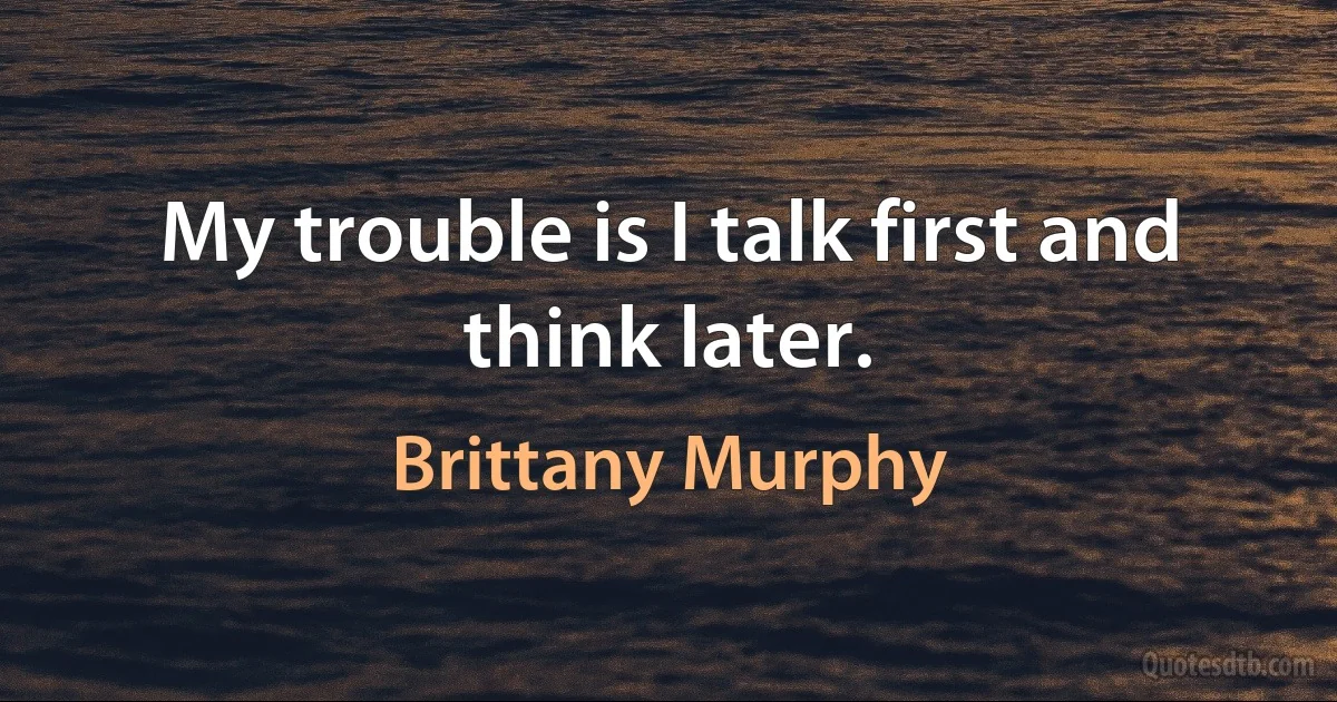 My trouble is I talk first and think later. (Brittany Murphy)