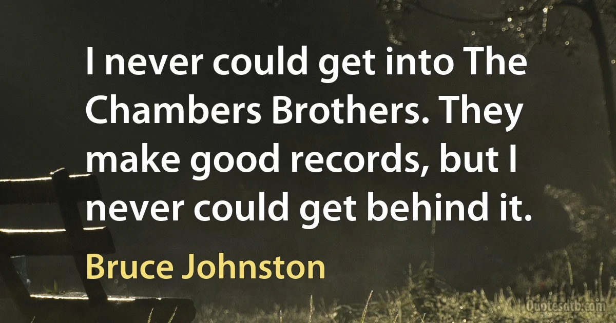 I never could get into The Chambers Brothers. They make good records, but I never could get behind it. (Bruce Johnston)