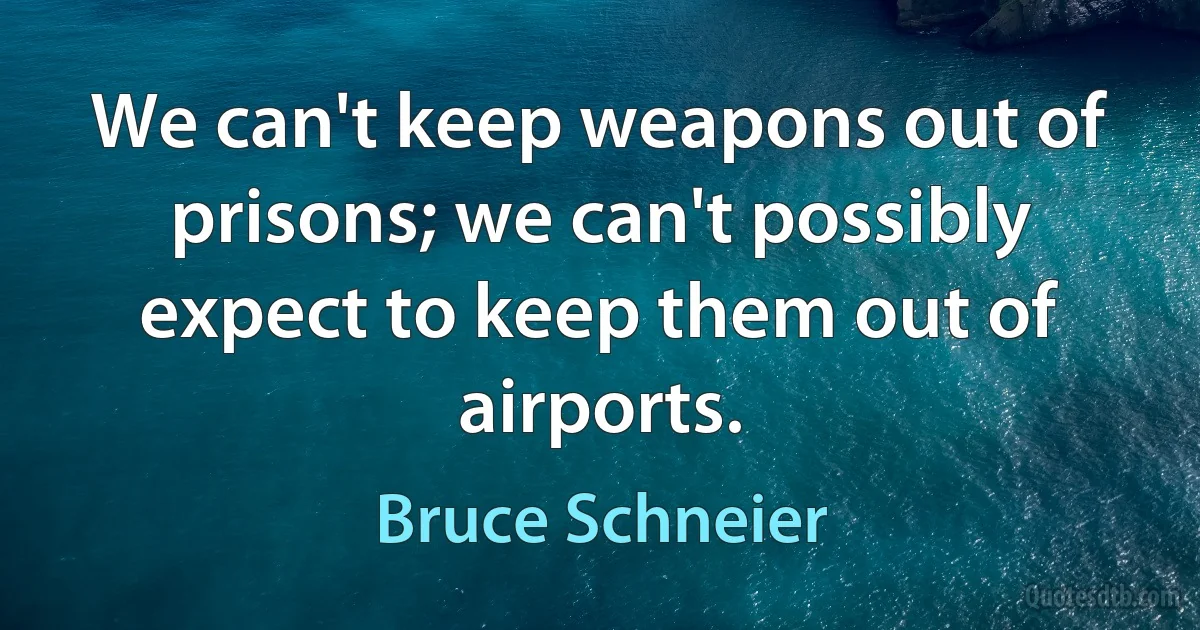 We can't keep weapons out of prisons; we can't possibly expect to keep them out of airports. (Bruce Schneier)