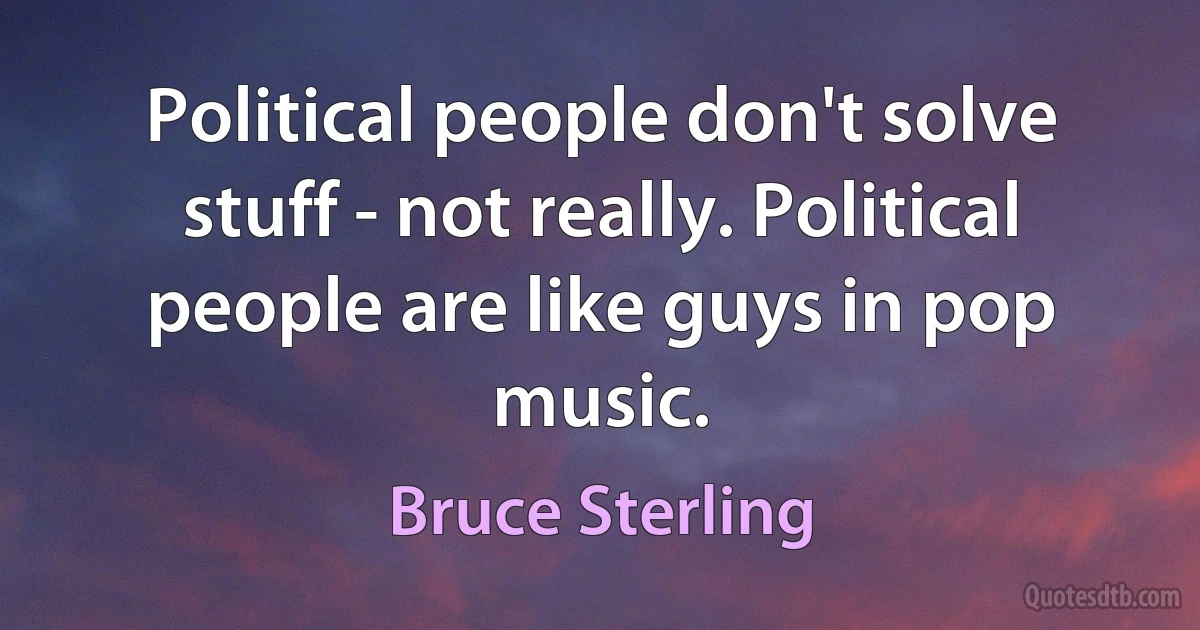 Political people don't solve stuff - not really. Political people are like guys in pop music. (Bruce Sterling)