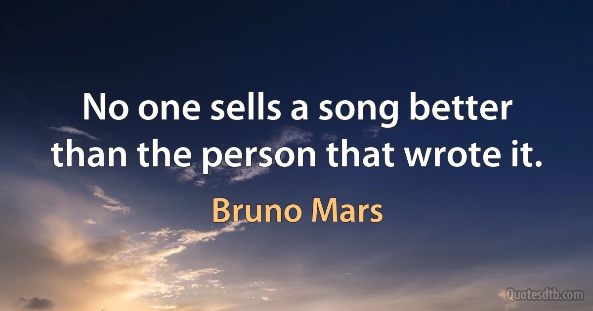 No one sells a song better than the person that wrote it. (Bruno Mars)