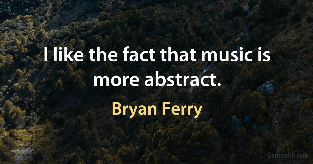 I like the fact that music is more abstract. (Bryan Ferry)