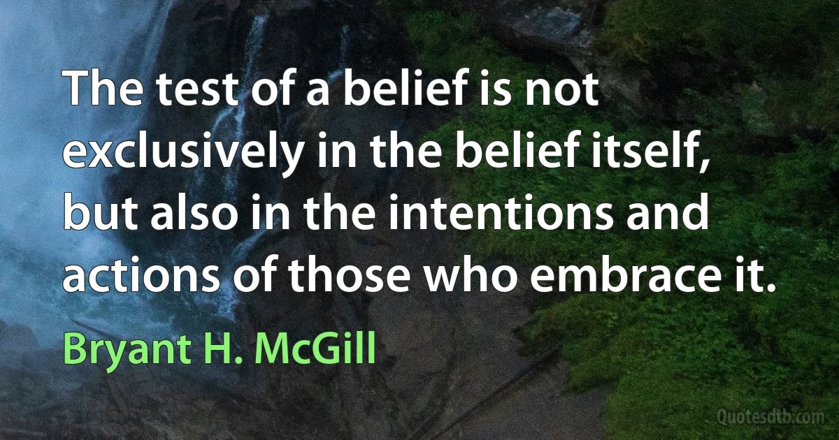 The test of a belief is not exclusively in the belief itself, but also in the intentions and actions of those who embrace it. (Bryant H. McGill)