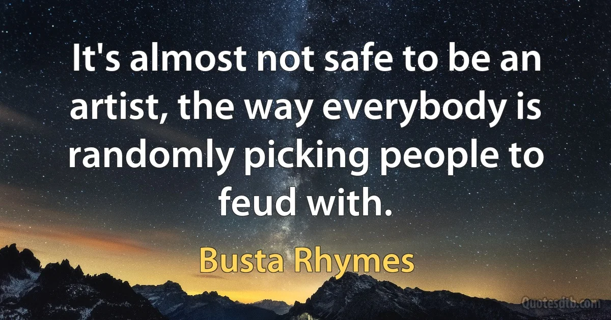 It's almost not safe to be an artist, the way everybody is randomly picking people to feud with. (Busta Rhymes)