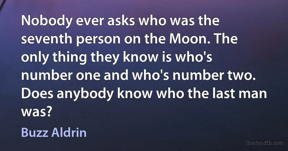 Nobody ever asks who was the seventh person on the Moon. The only thing they know is who's number one and who's number two. Does anybody know who the last man was? (Buzz Aldrin)