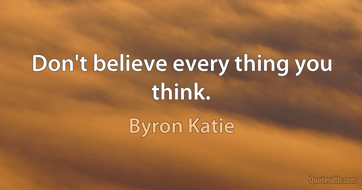 Don't believe every thing you think. (Byron Katie)