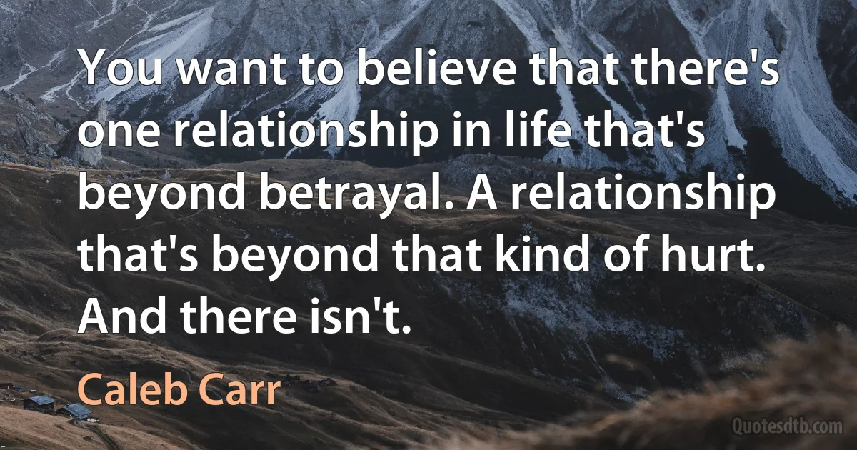 You want to believe that there's one relationship in life that's beyond betrayal. A relationship that's beyond that kind of hurt. And there isn't. (Caleb Carr)