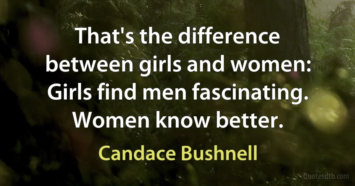 That's the difference between girls and women: Girls find men fascinating. Women know better. (Candace Bushnell)