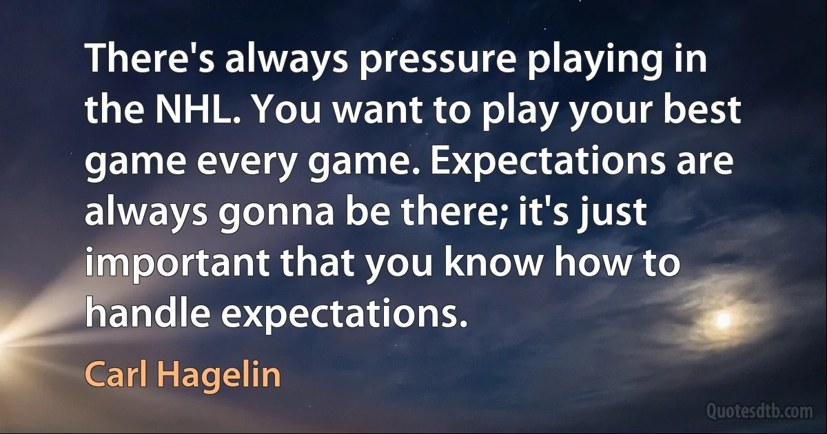 There's always pressure playing in the NHL. You want to play your best game every game. Expectations are always gonna be there; it's just important that you know how to handle expectations. (Carl Hagelin)