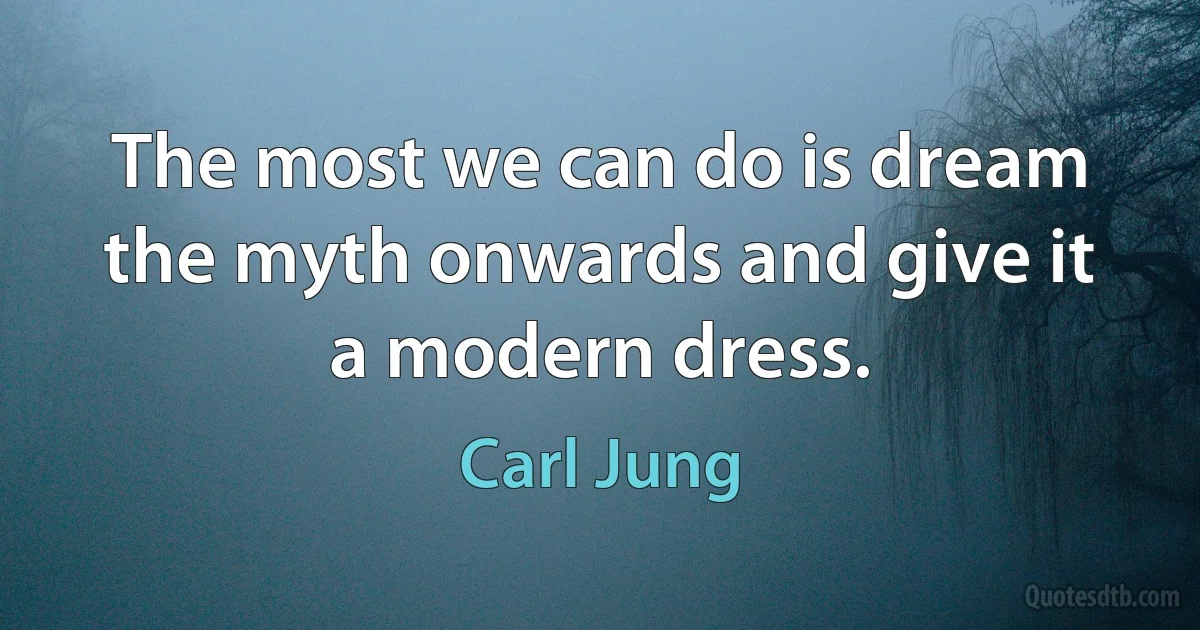 The most we can do is dream the myth onwards and give it a modern dress. (Carl Jung)