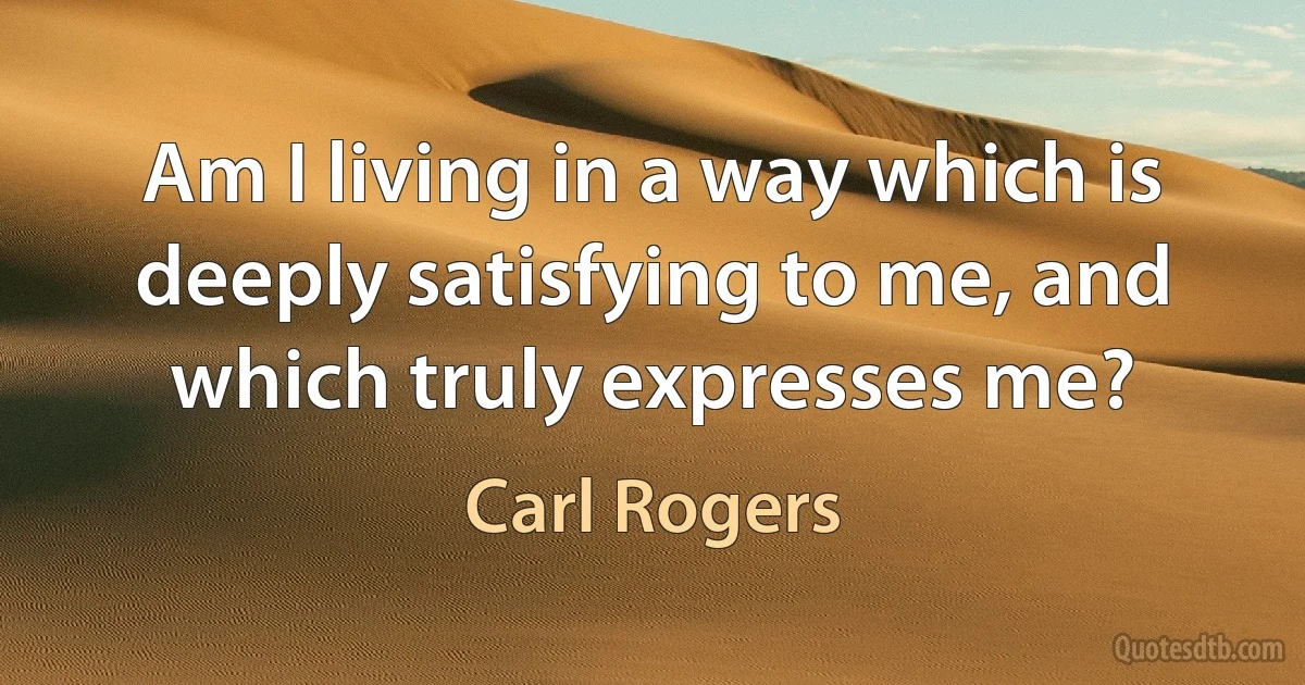 Am I living in a way which is deeply satisfying to me, and which truly expresses me? (Carl Rogers)