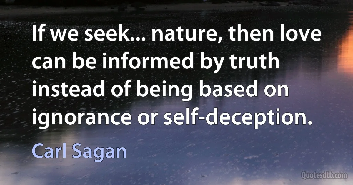 If we seek... nature, then love can be informed by truth instead of being based on ignorance or self-deception. (Carl Sagan)