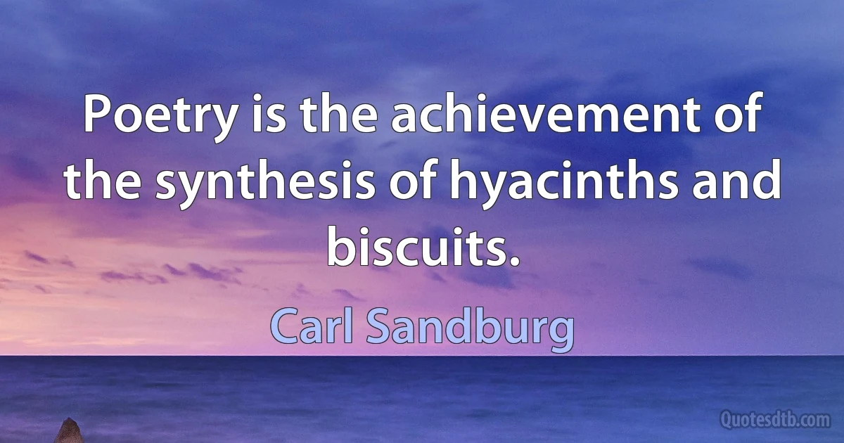 Poetry is the achievement of the synthesis of hyacinths and biscuits. (Carl Sandburg)