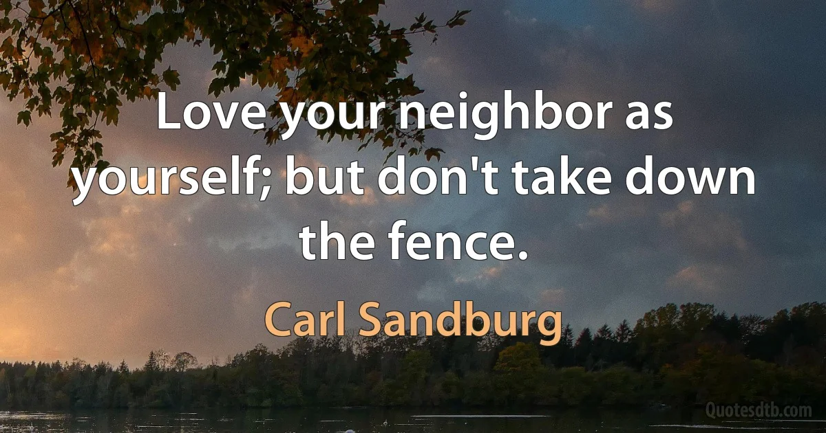 Love your neighbor as yourself; but don't take down the fence. (Carl Sandburg)