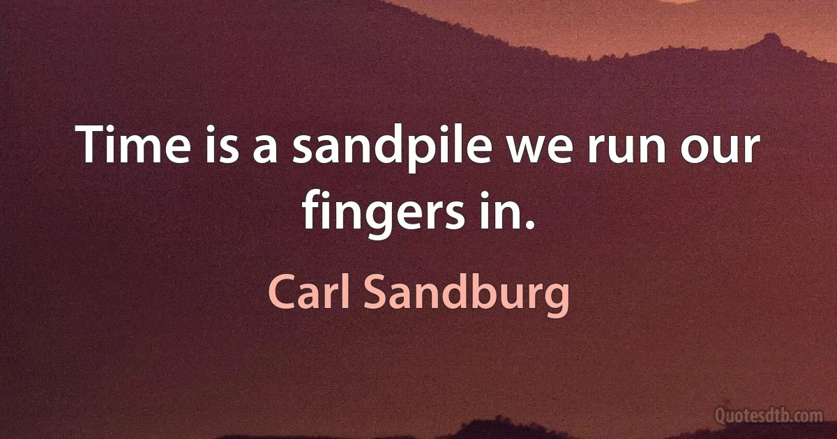 Time is a sandpile we run our fingers in. (Carl Sandburg)