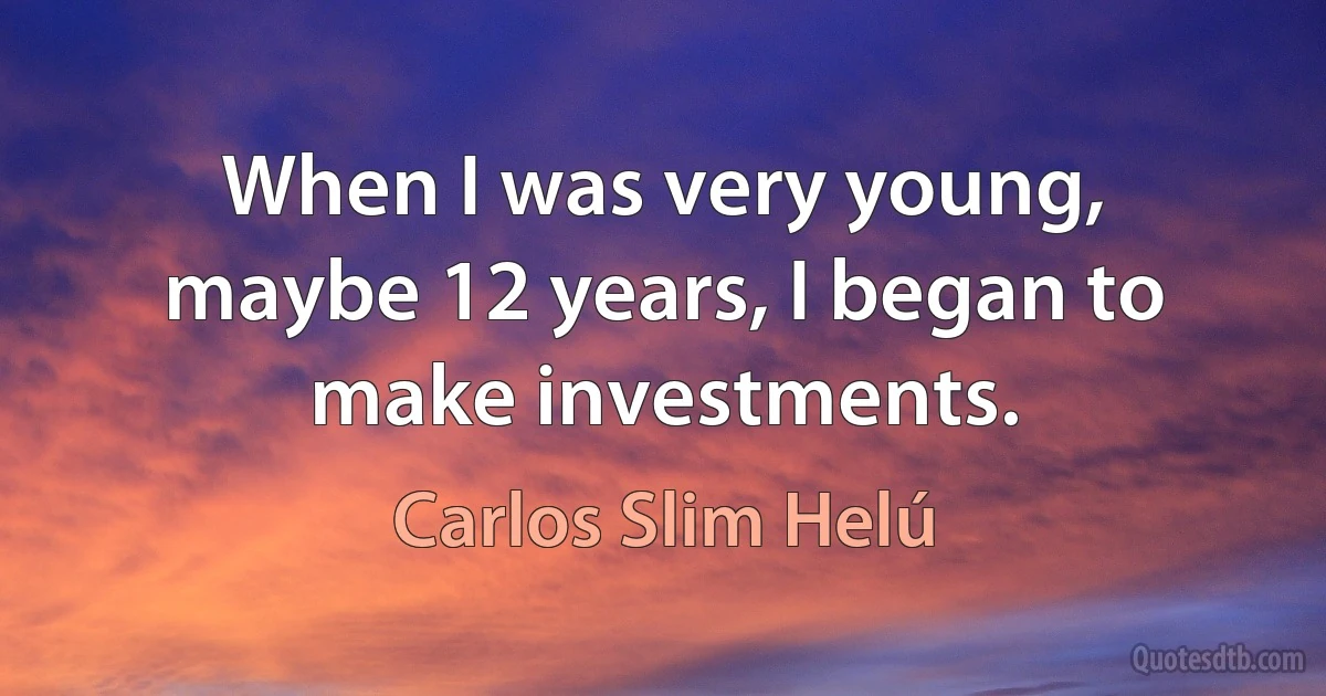 When I was very young, maybe 12 years, I began to make investments. (Carlos Slim Helú)